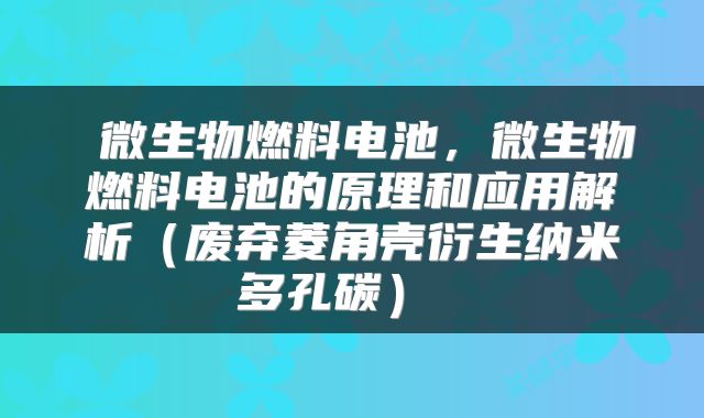  微生物燃料电池，微生物燃料电池的原理和应用解析（废弃菱角壳衍生纳米多孔碳） 