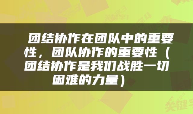  团结协作在团队中的重要性，团队协作的重要性（团结协作是我们战胜一切困难的力量） 