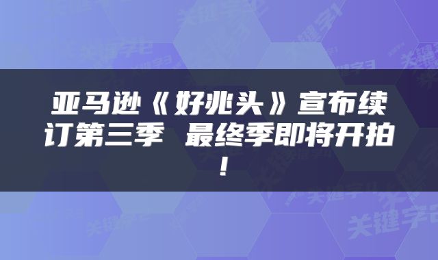 亚马逊《好兆头》宣布续订第三季 最终季即将开拍！