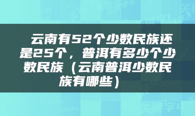  云南有52个少数民族还是25个，普洱有多少个少数民族（云南普洱少数民族有哪些） 