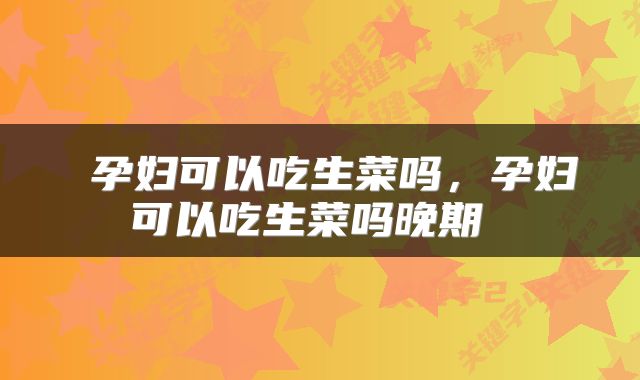  孕妇可以吃生菜吗，孕妇可以吃生菜吗晚期 
