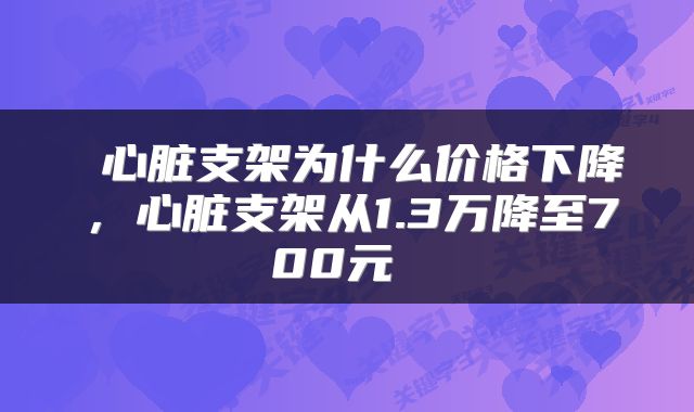 心脏支架为什么价格下降,心脏支架从1.3万降至700元