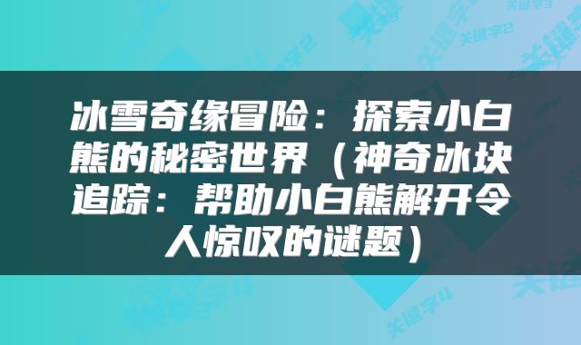 冰雪奇缘冒险：探索小白熊的秘密世界（神奇冰块追踪：帮助小白熊解开令人惊叹的谜题）