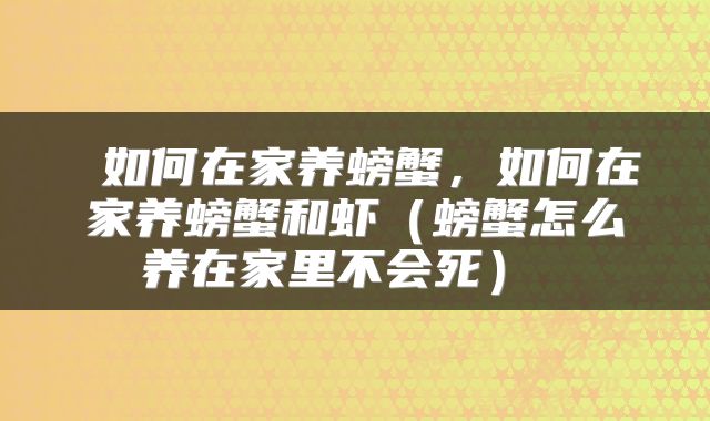  如何在家养螃蟹，如何在家养螃蟹和虾（螃蟹怎么养在家里不会死） 