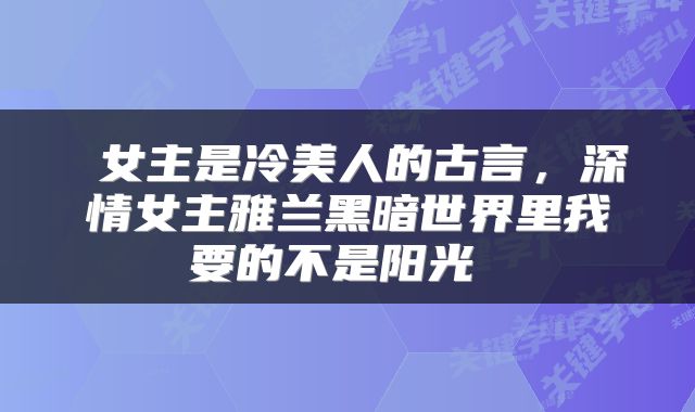  女主是冷美人的古言，深情女主雅兰黑暗世界里我要的不是阳光 