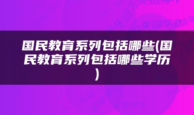 国民教育系列包括哪些(国民教育系列包括哪些学历)