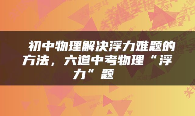 初中物理解决浮力难题的方法，六道中考物理“浮力”题 