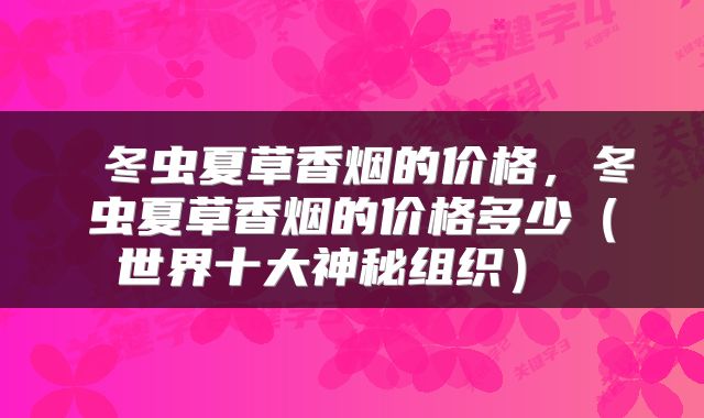  冬虫夏草香烟的价格，冬虫夏草香烟的价格多少（世界十大神秘组织） 