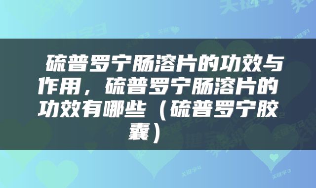  硫普罗宁肠溶片的功效与作用，硫普罗宁肠溶片的功效有哪些（硫普罗宁胶囊） 