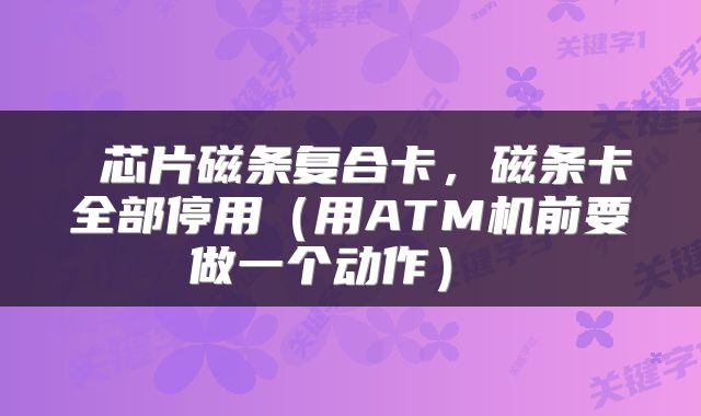  芯片磁条复合卡，磁条卡全部停用（用ATM机前要做一个动作） 