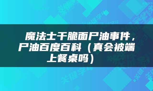  魔法士干脆面尸油事件，尸油百度百科（真会被端上餐桌吗） 