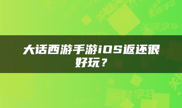 大话西游手游iOS返还很好玩？