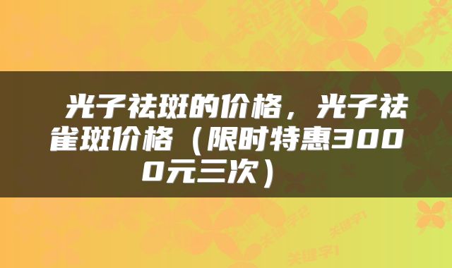  光子祛斑的价格，光子祛雀斑价格（限时特惠3000元三次） 