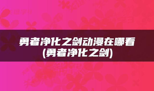 勇者净化之剑动漫在哪看(勇者净化之剑)