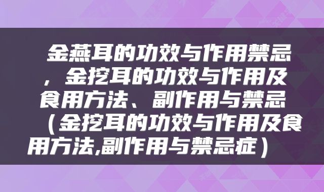  金燕耳的功效与作用禁忌，金挖耳的功效与作用及食用方法、副作用与禁忌（金挖耳的功效与作用及食用方法,副作用与禁忌症） 