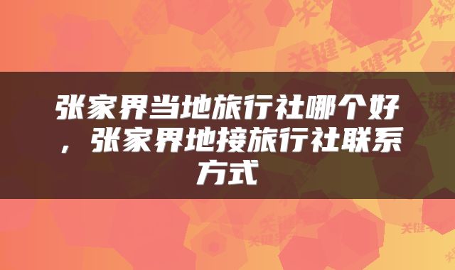 张家界当地旅行社哪个好，张家界地接旅行社联系方式