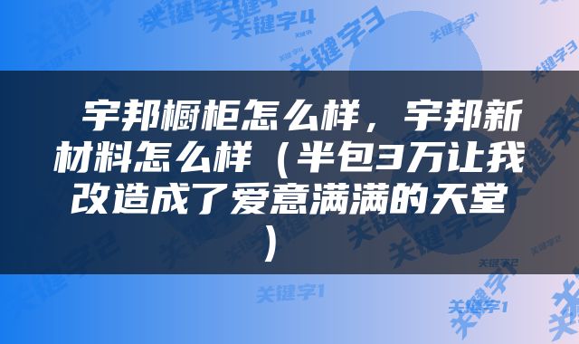  宇邦橱柜怎么样，宇邦新材料怎么样（半包3万让我改造成了爱意满满的天堂） 