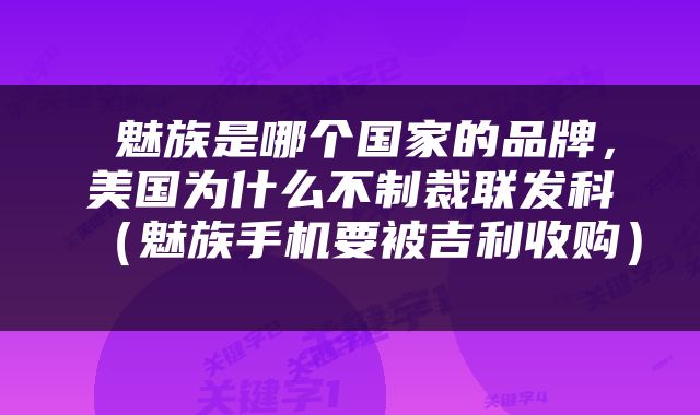  魅族是哪个国家的品牌，美国为什么不制裁联发科（魅族手机要被吉利收购） 