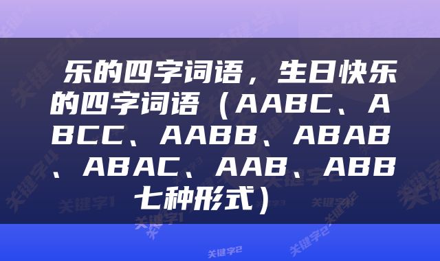  乐的四字词语，生日快乐的四字词语（AABC、ABCC、AABB、ABAB、ABAC、AAB、ABB七种形式） 