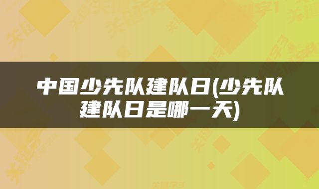 中国少先队建队日(少先队建队日是哪一天)