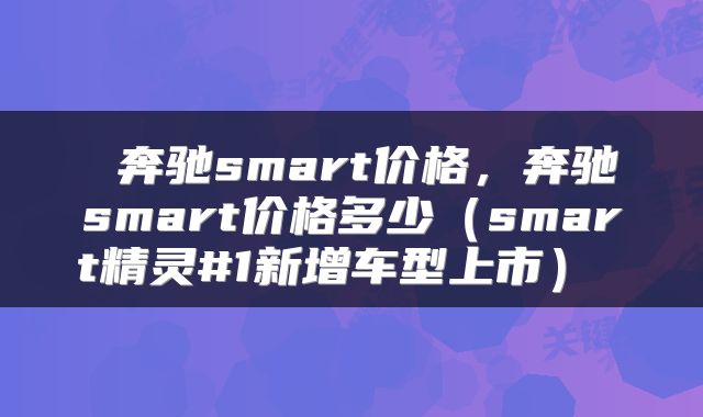  奔驰smart价格，奔驰smart价格多少（smart精灵#1新增车型上市） 