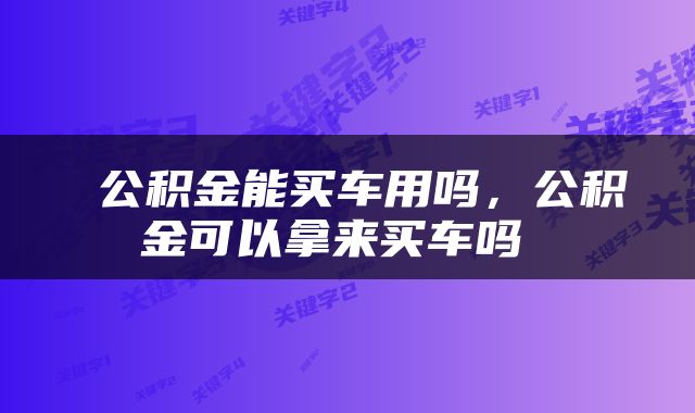  公积金能买车用吗，公积金可以拿来买车吗 