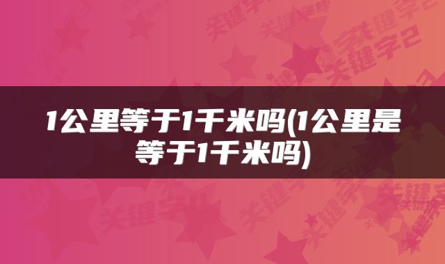 1公里等于1千米吗(1公里是等于1千米吗)