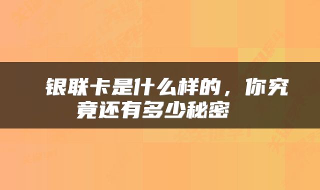  银联卡是什么样的，你究竟还有多少秘密 