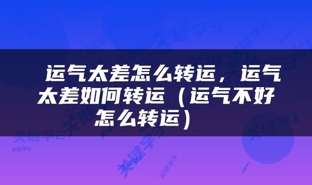  运气太差怎么转运，运气太差如何转运（运气不好怎么转运） 