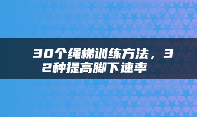  30个绳梯训练方法，32种提高脚下速率 