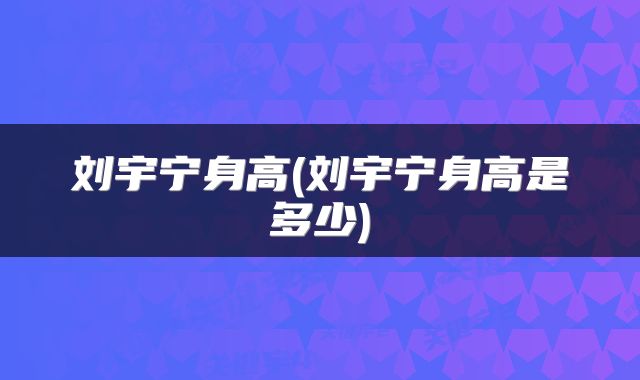 刘宇宁身高(刘宇宁身高是多少)