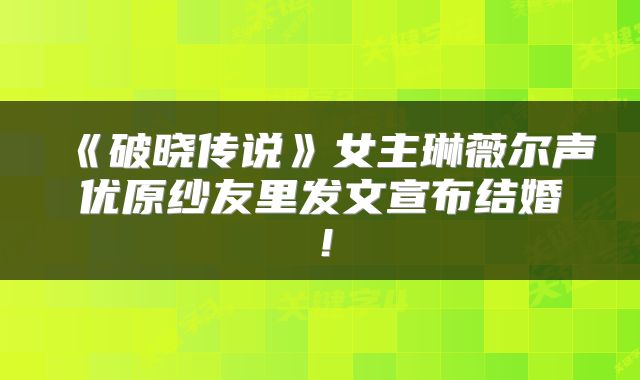 《破晓传说》女主琳薇尔声优原纱友里发文宣布结婚！