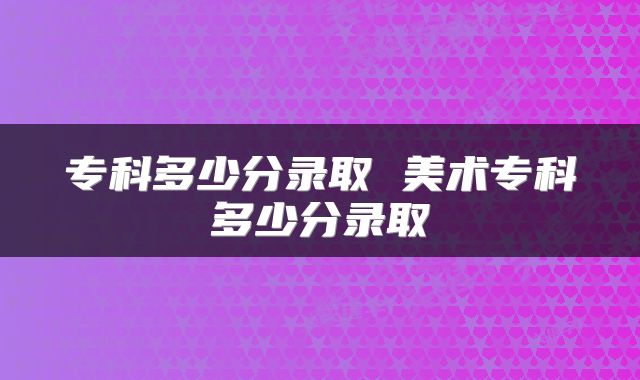 专科多少分录取 美术专科多少分录取