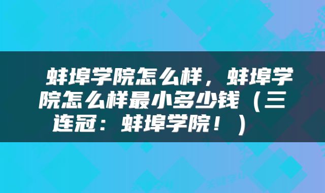  蚌埠学院怎么样，蚌埠学院怎么样最小多少钱（三连冠：蚌埠学院！） 