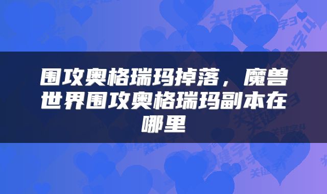 围攻奥格瑞玛掉落,魔兽世界围攻奥格瑞玛副本在哪里