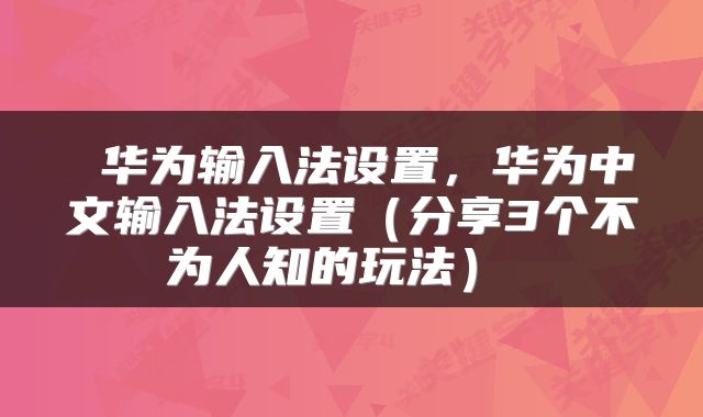  华为输入法设置，华为中文输入法设置（分享3个不为人知的玩法） 