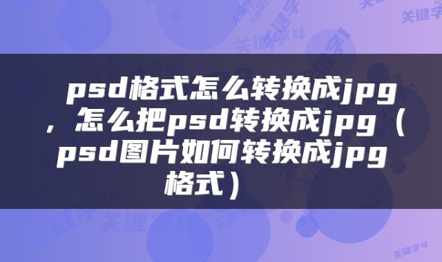 psd格式怎么转换成jpg，怎么把psd转换成jpg（psd图片如何转换成jpg格式） 