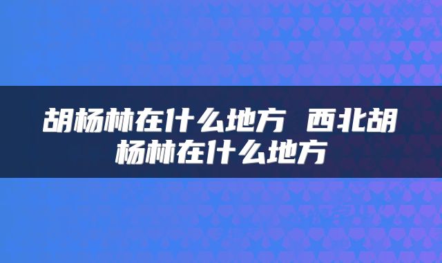 胡杨林在什么地方 西北胡杨林在什么地方