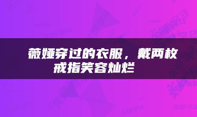  薇娅穿过的衣服，戴两枚戒指笑容灿烂 