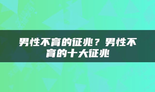 男性不育的征兆？男性不育的十大征兆