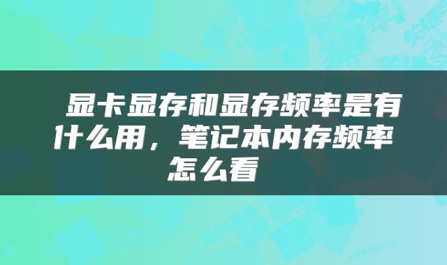  显卡显存和显存频率是有什么用，笔记本内存频率怎么看 