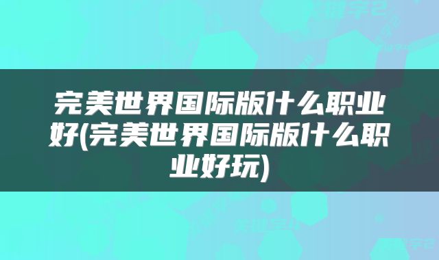 完美世界国际版什么职业好(完美世界国际版什么职业好玩)