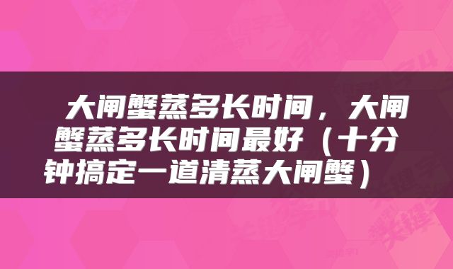  大闸蟹蒸多长时间，大闸蟹蒸多长时间最好（十分钟搞定一道清蒸大闸蟹） 