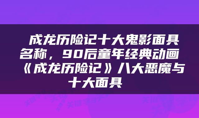  成龙历险记十大鬼影面具名称，90后童年经典动画《成龙历险记》八大恶魔与十大面具 