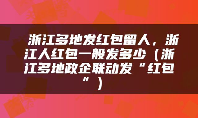  浙江多地发红包留人，浙江人红包一般发多少（浙江多地政企联动发“红包”） 