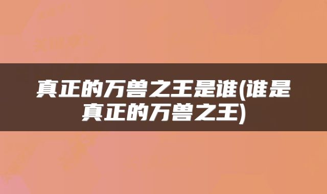 真正的万兽之王是谁(谁是真正的万兽之王)