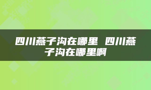 四川燕子沟在哪里 四川燕子沟在哪里啊