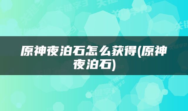 原神夜泊石怎么获得(原神夜泊石)