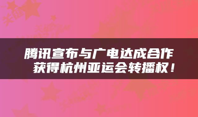 腾讯宣布与广电达成合作 获得杭州亚运会转播权!