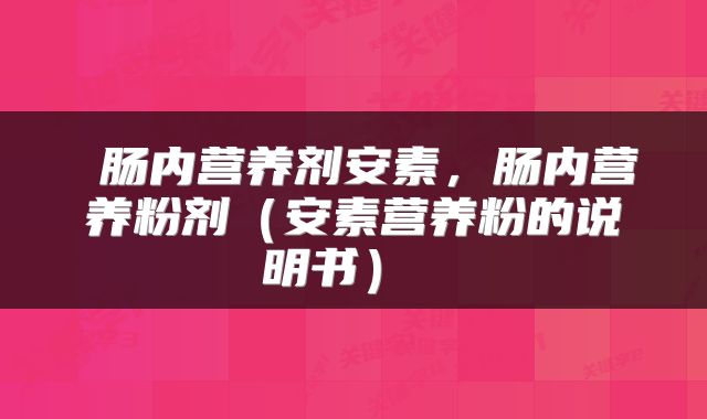  肠内营养剂安素，肠内营养粉剂（安素营养粉的说明书） 
